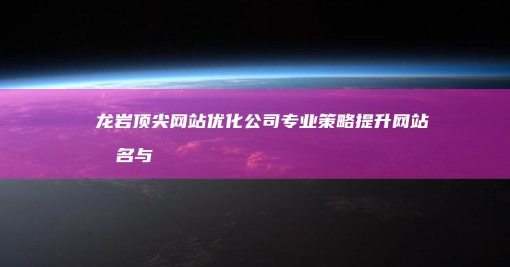 龙岩顶尖网站优化公司：专业策略提升网站排名与效益