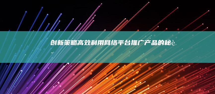 创新策略：高效利用网络平台推广产品的秘诀