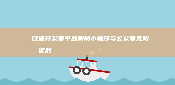 微信开发者平台：解锁小程序与公众号无限可能的创新工具